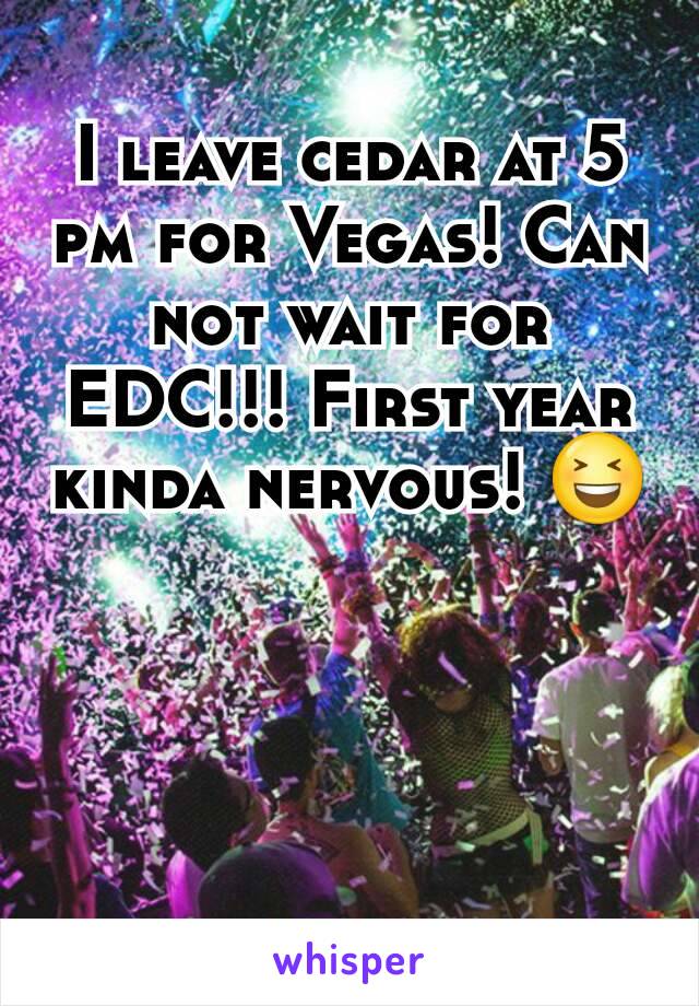 I leave cedar at 5 pm for Vegas! Can not wait for EDC!!! First year kinda nervous! 😆