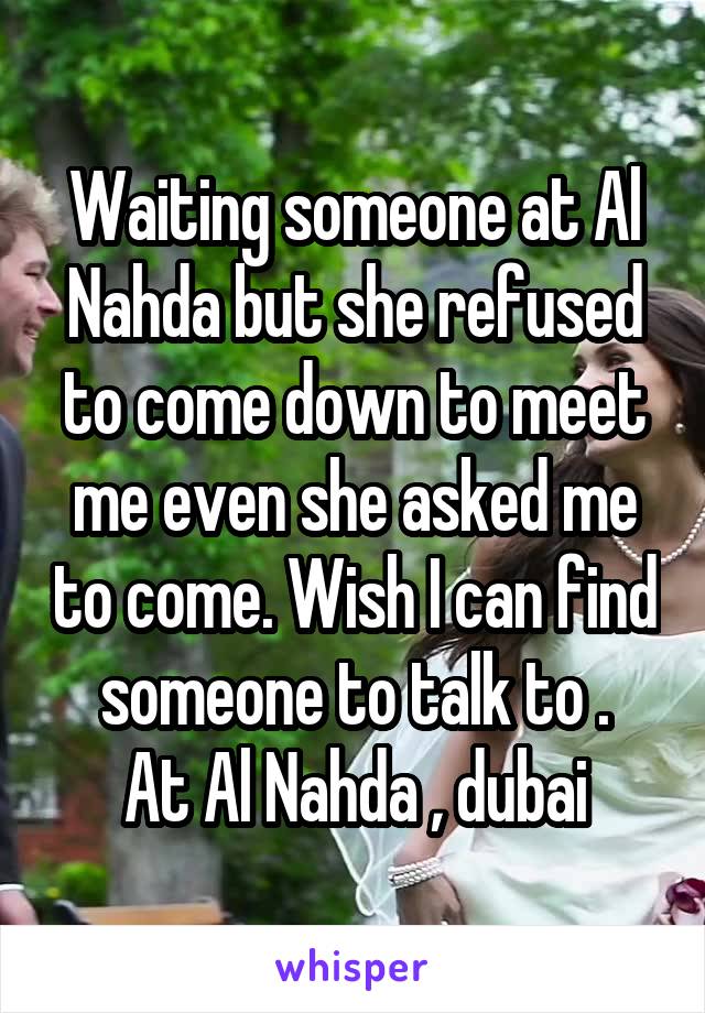 Waiting someone at Al Nahda but she refused to come down to meet me even she asked me to come. Wish I can find someone to talk to .
At Al Nahda , dubai