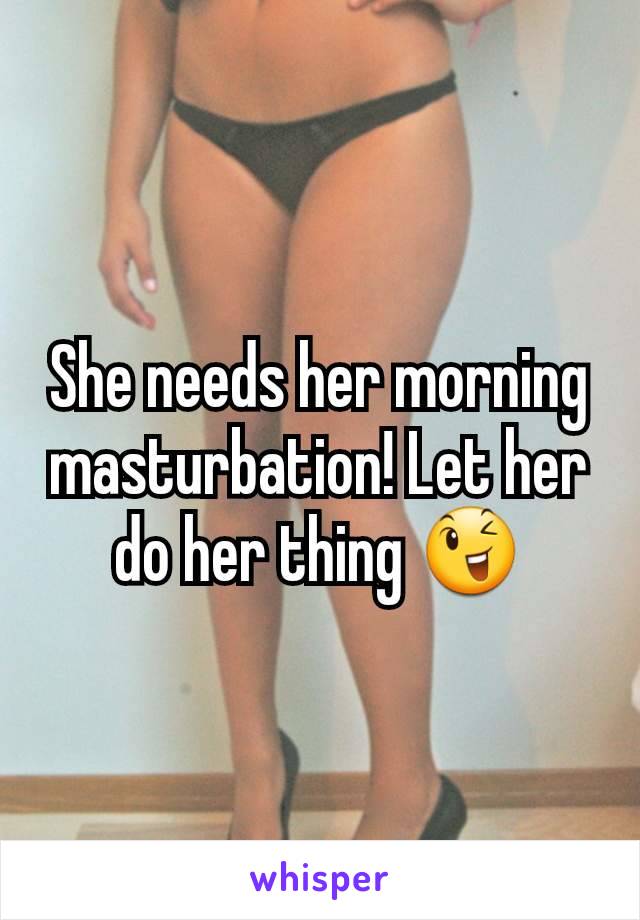 She needs her morning masturbation! Let her do her thing 😉