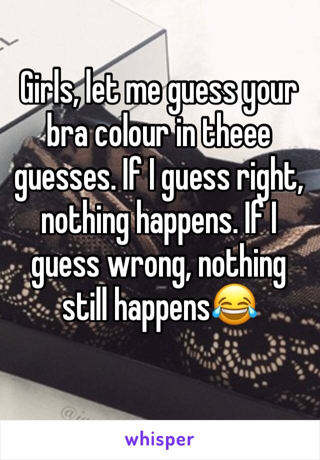 Girls, let me guess your bra colour in theee guesses. If I guess right, nothing happens. If I guess wrong, nothing still happens😂