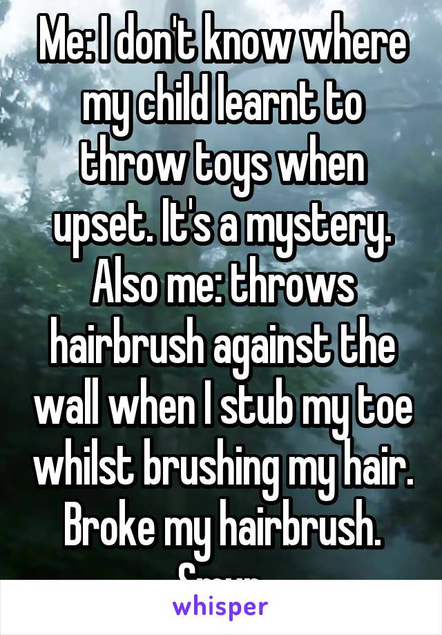 Me: I don't know where my child learnt to throw toys when upset. It's a mystery.
Also me: throws hairbrush against the wall when I stub my toe whilst brushing my hair. Broke my hairbrush. Smur.