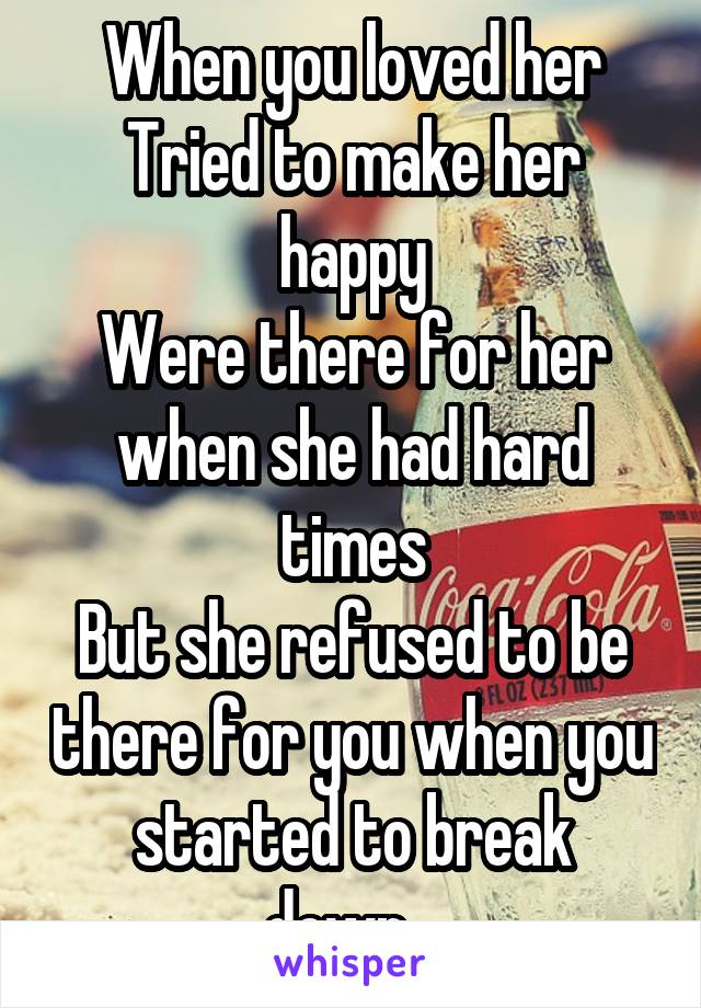 When you loved her
Tried to make her happy
Were there for her when she had hard times
But she refused to be there for you when you started to break down...