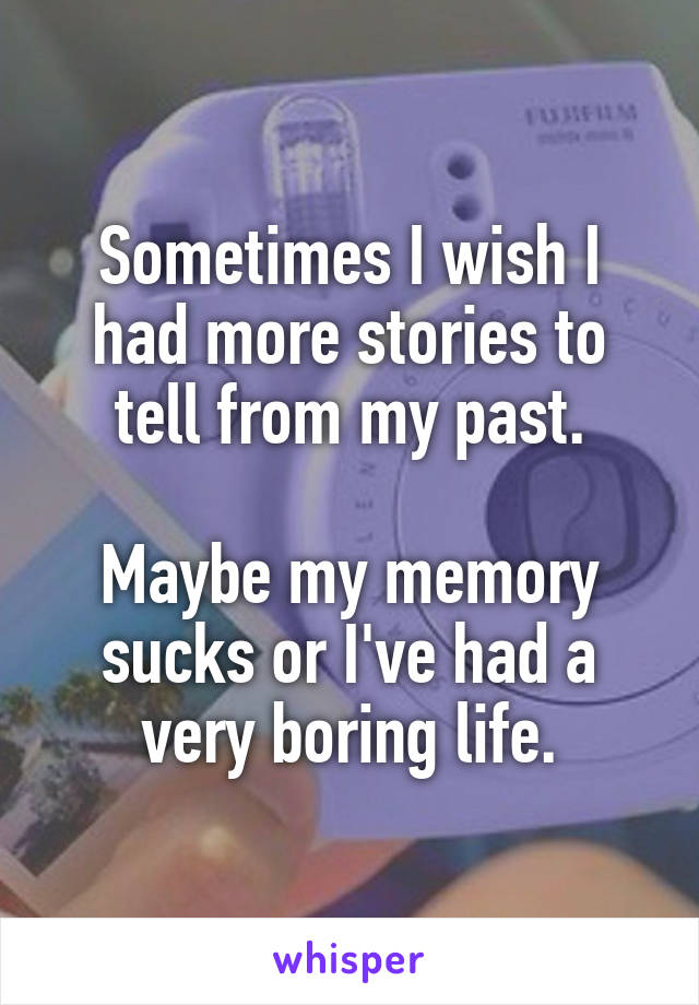 Sometimes I wish I had more stories to tell from my past.

Maybe my memory sucks or I've had a very boring life.