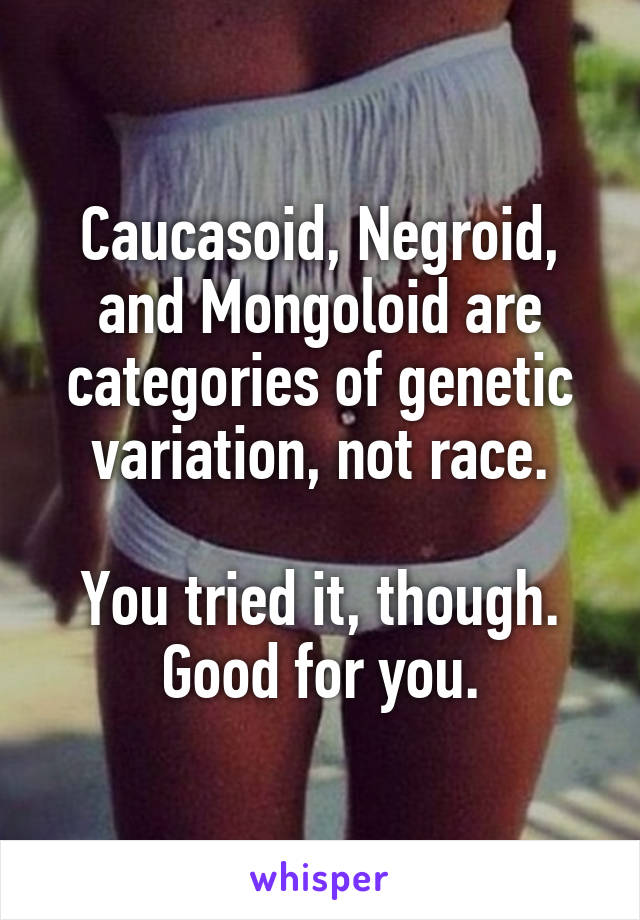 Caucasoid, Negroid, and Mongoloid are categories of genetic variation, not race.

You tried it, though. Good for you.