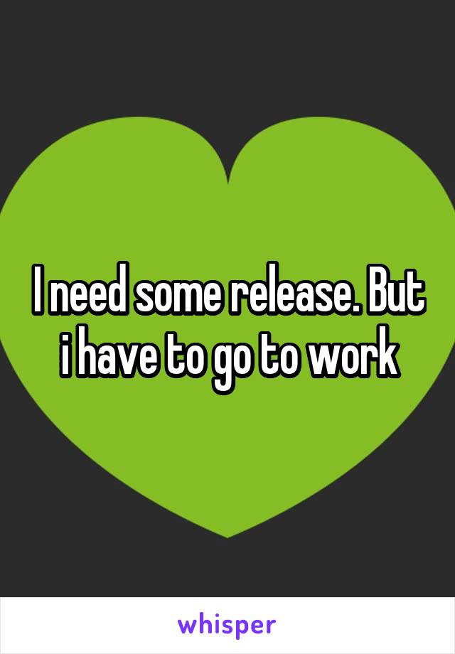 I need some release. But i have to go to work