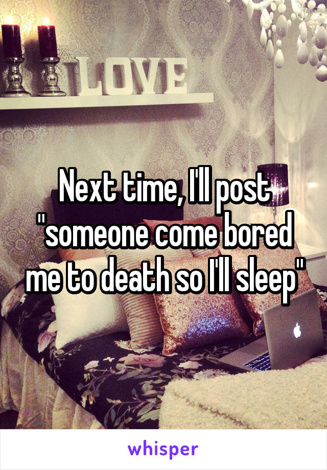 Next time, I'll post "someone come bored me to death so I'll sleep"