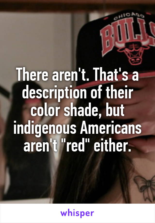 There aren't. That's a description of their color shade, but indigenous Americans aren't "red" either.