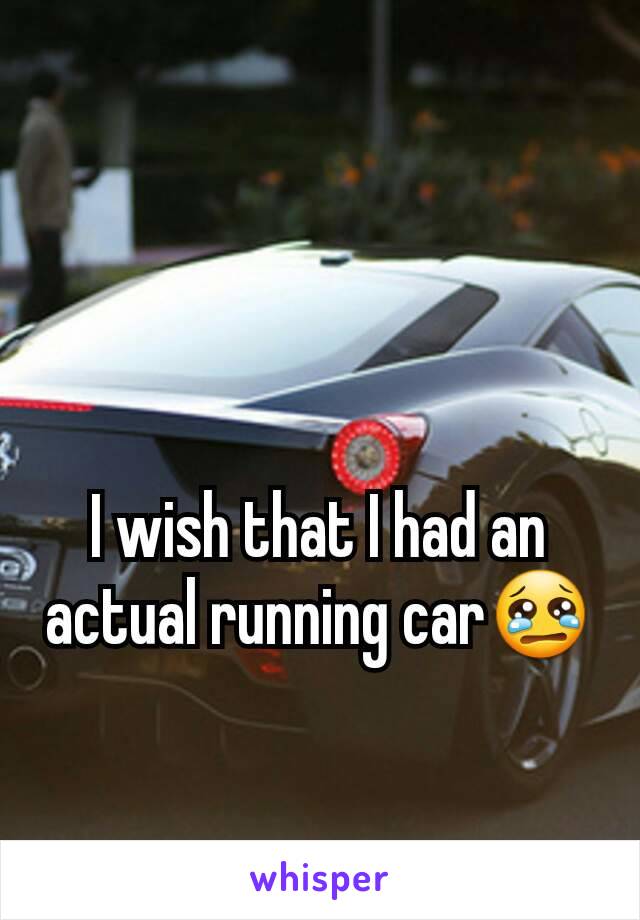 I wish that I had an actual running car😢
