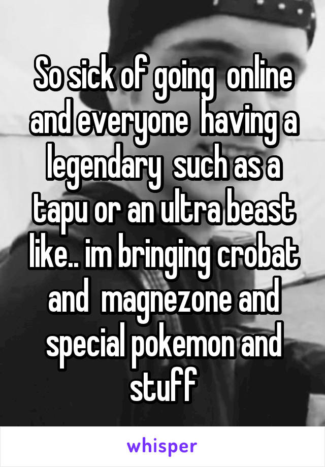 So sick of going  online and everyone  having a legendary  such as a tapu or an ultra beast like.. im bringing crobat and  magnezone and special pokemon and stuff