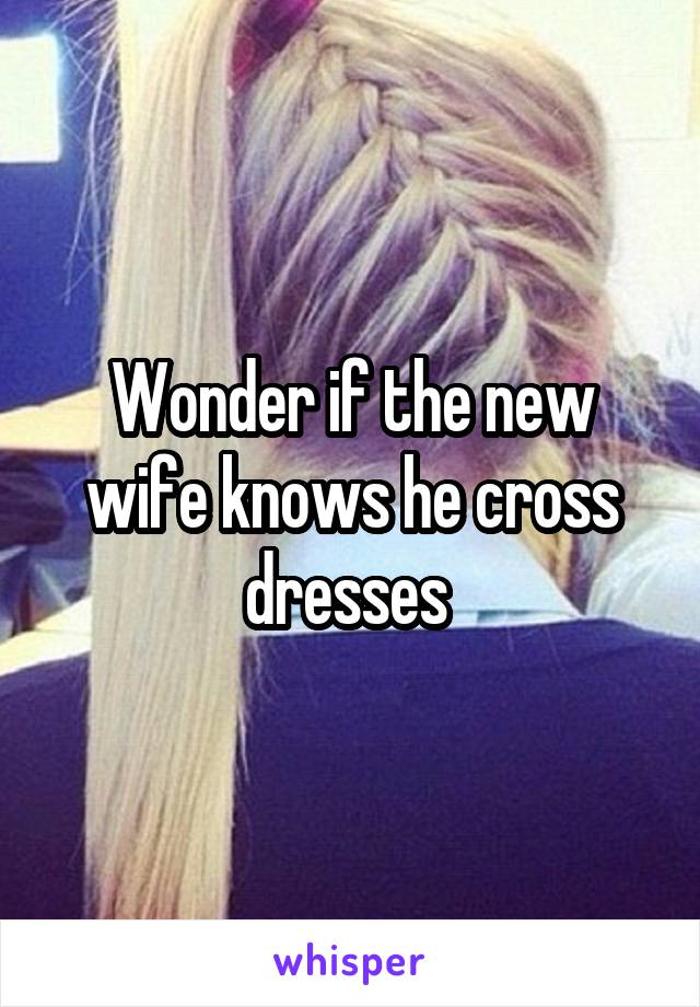 Wonder if the new wife knows he cross dresses 