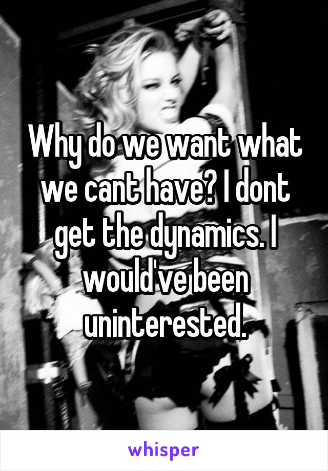 Why do we want what we cant have? I dont get the dynamics. I would've been uninterested.