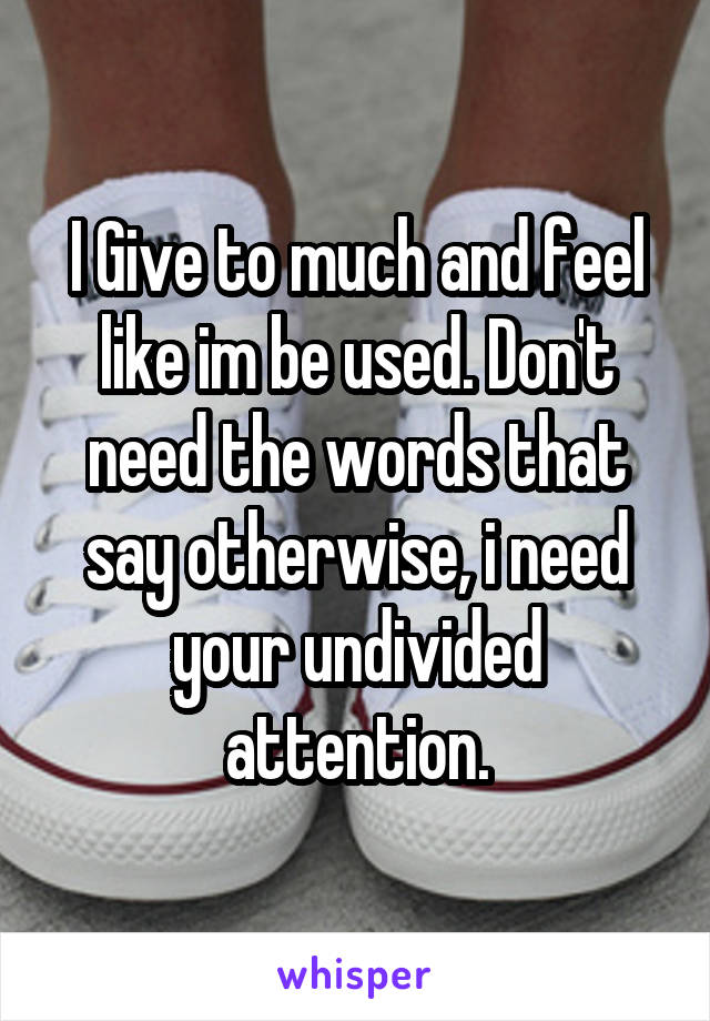 I Give to much and feel like im be used. Don't need the words that say otherwise, i need your undivided attention.