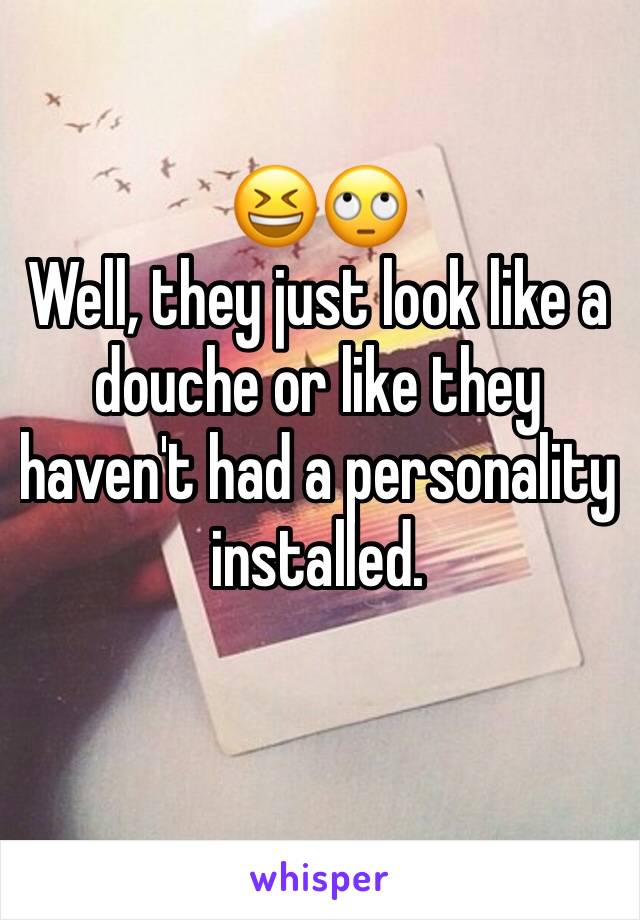 😆🙄
Well, they just look like a douche or like they haven't had a personality installed. 