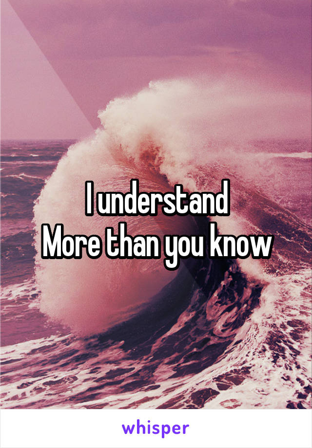 I understand
More than you know