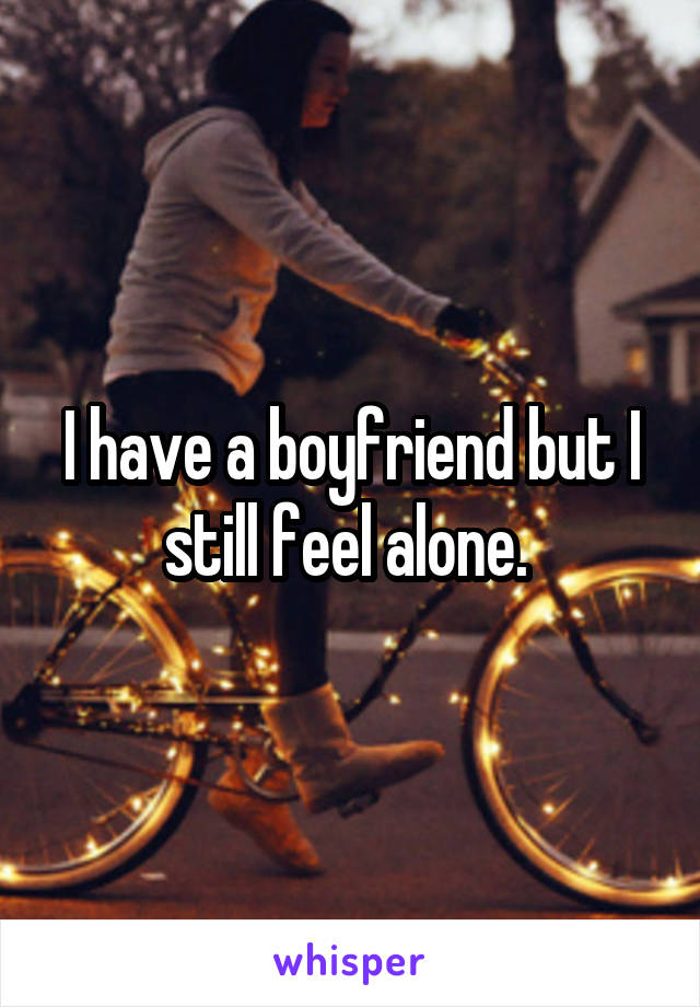 I have a boyfriend but I still feel alone. 