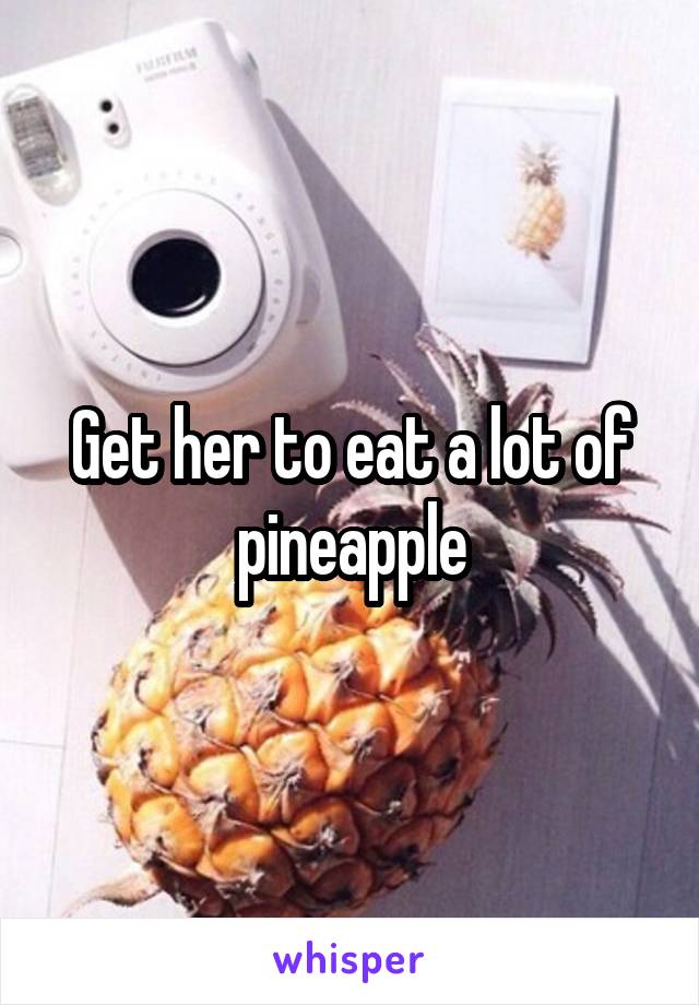 Get her to eat a lot of pineapple