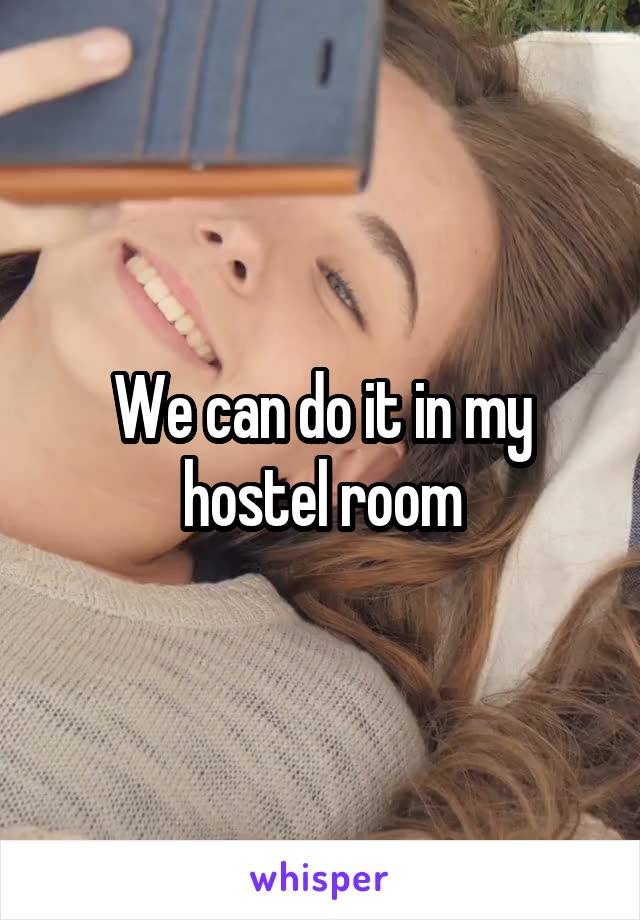 We can do it in my hostel room