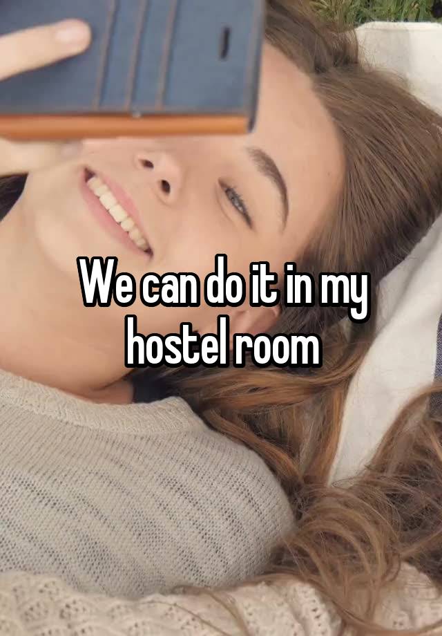 We can do it in my hostel room