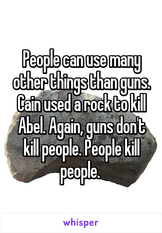 People can use many other things than guns. Cain used a rock to kill Abel. Again, guns don't kill people. People kill people. 