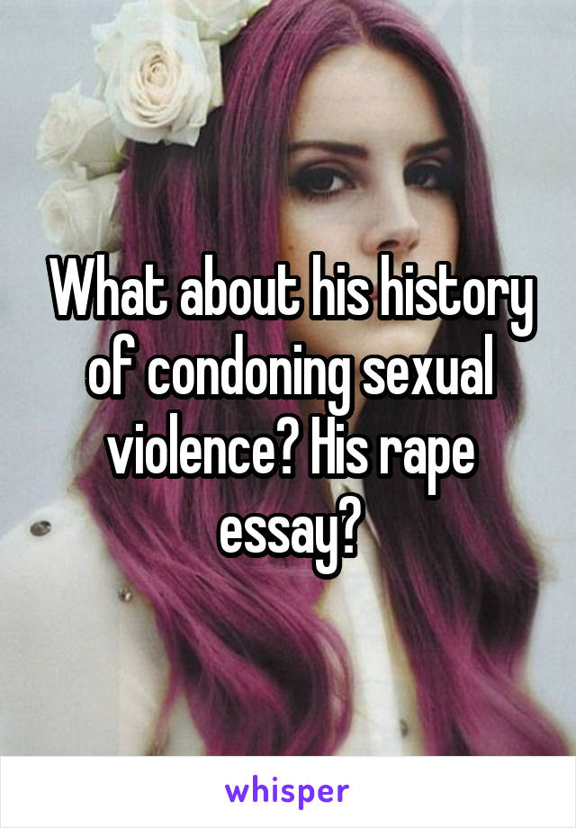 What about his history of condoning sexual violence? His rape essay?