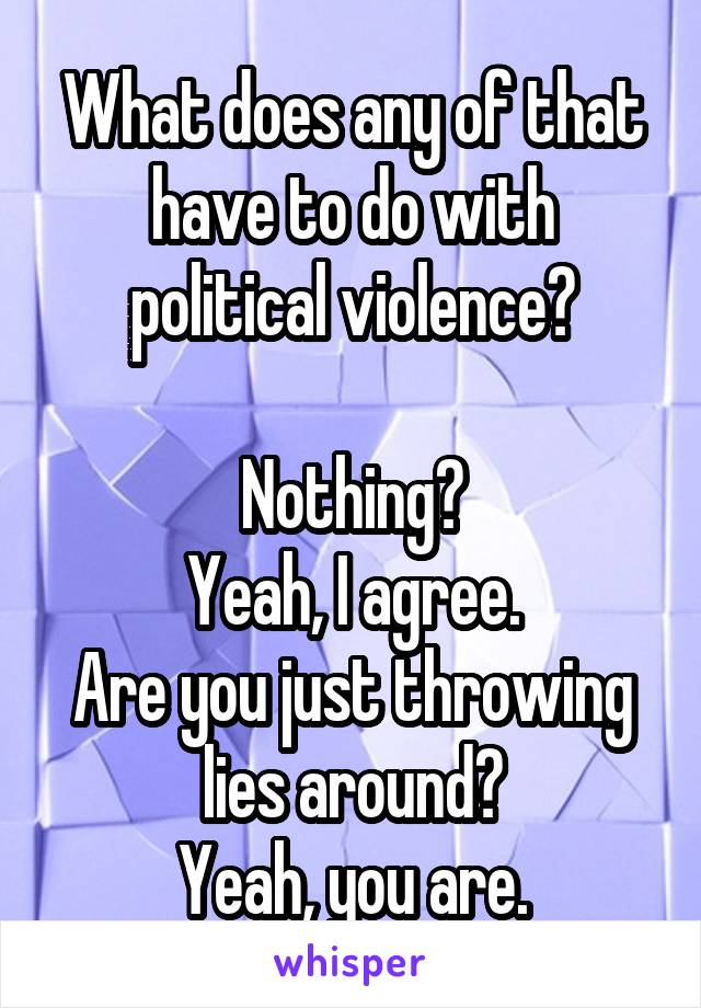 What does any of that have to do with political violence?

Nothing?
Yeah, I agree.
Are you just throwing lies around?
Yeah, you are.