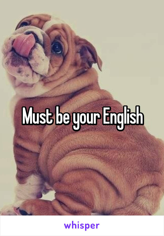 Must be your English