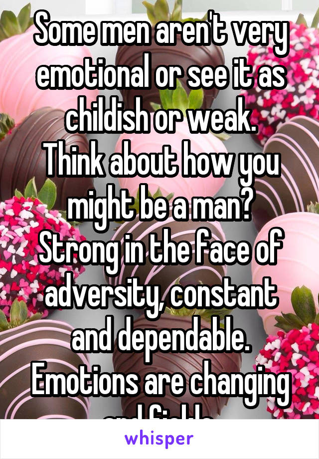 Some men aren't very emotional or see it as childish or weak.
Think about how you might be a man?
Strong in the face of adversity, constant and dependable. Emotions are changing and fickle.