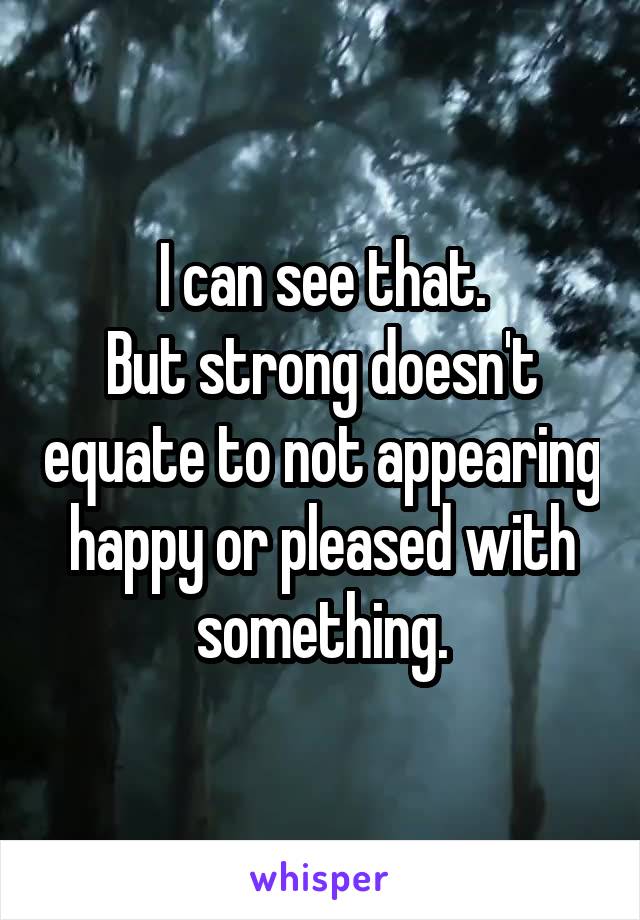 I can see that.
But strong doesn't equate to not appearing happy or pleased with something.