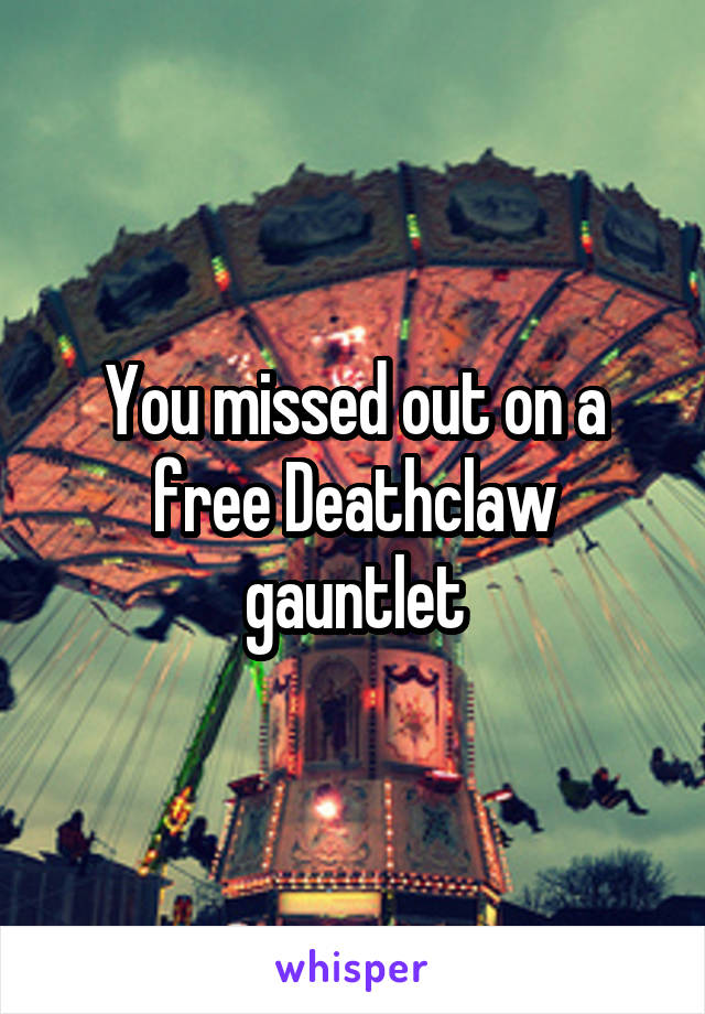 You missed out on a free Deathclaw gauntlet