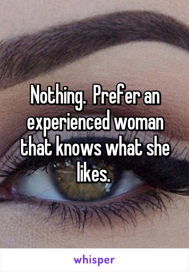 Nothing.  Prefer an experienced woman that knows what she likes. 