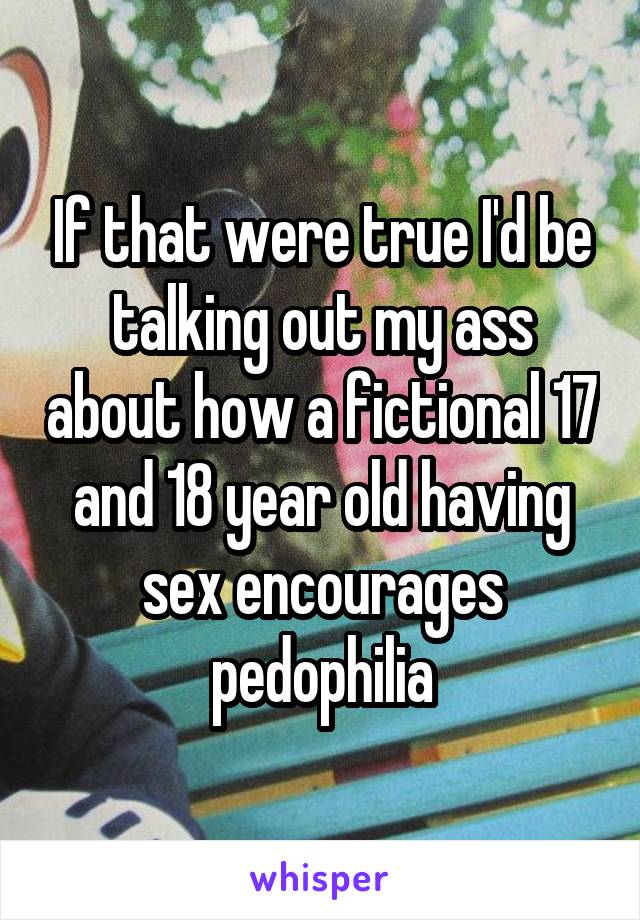 If that were true I'd be talking out my ass about how a fictional 17 and 18 year old having sex encourages pedophilia