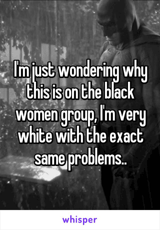 I'm just wondering why this is on the black women group, I'm very white with the exact same problems..