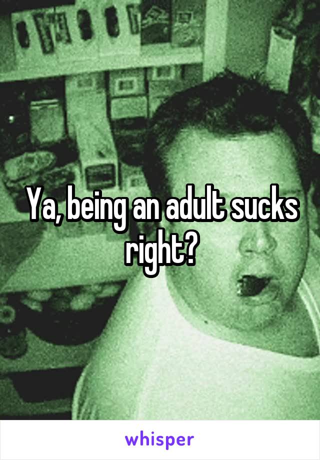 Ya, being an adult sucks right?