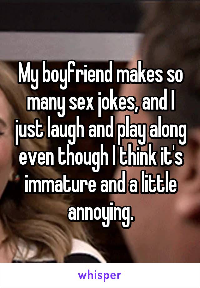 My boyfriend makes so many sex jokes, and I just laugh and play along even though I think it's immature and a little annoying.