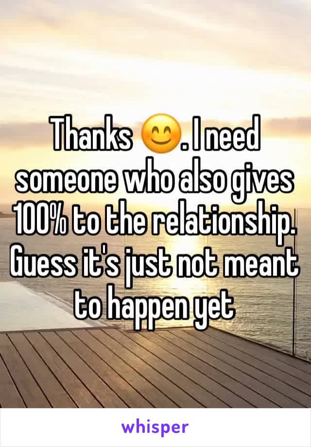 Thanks 😊. I need someone who also gives 100% to the relationship. Guess it's just not meant to happen yet 