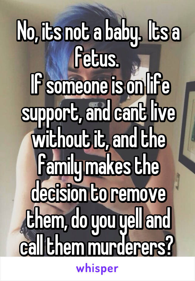 No, its not a baby.  Its a fetus. 
 If someone is on life support, and cant live without it, and the family makes the decision to remove them, do you yell and call them murderers? 