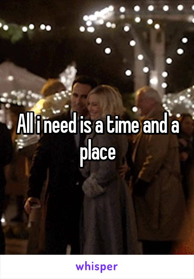 All i need is a time and a place