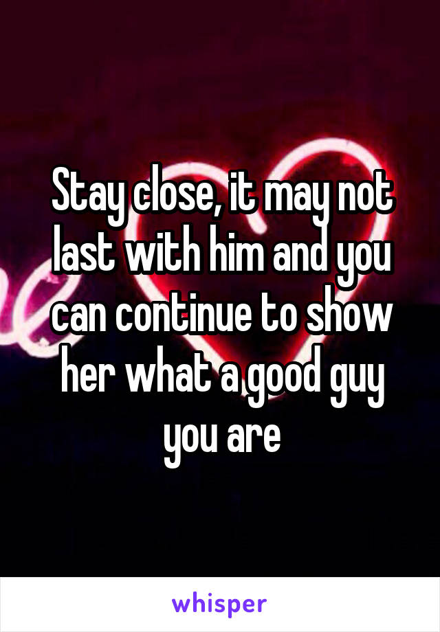Stay close, it may not last with him and you can continue to show her what a good guy you are