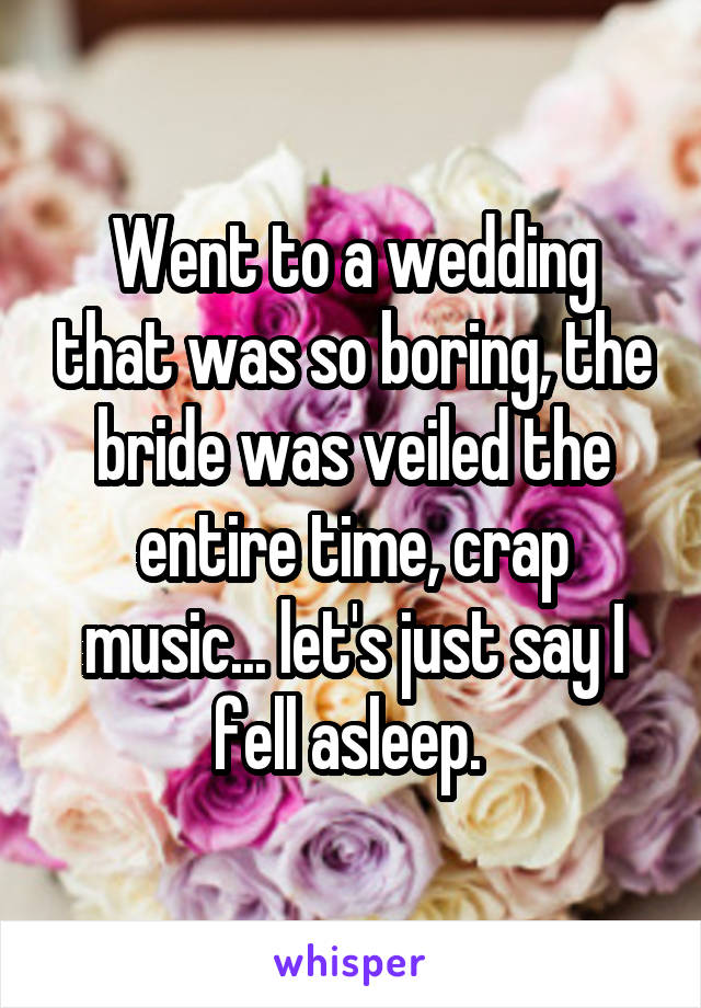 Went to a wedding that was so boring, the bride was veiled the entire time, crap music... let's just say I fell asleep. 