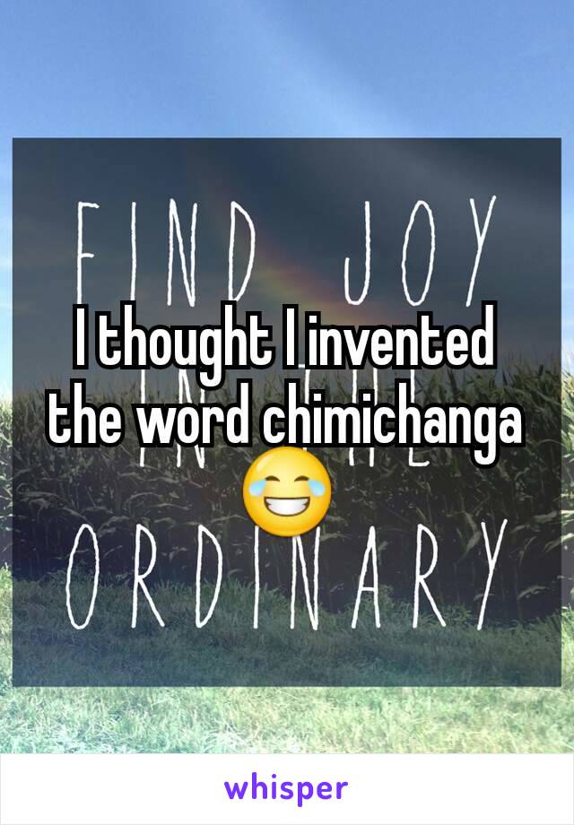 I thought I invented the word chimichanga 😂