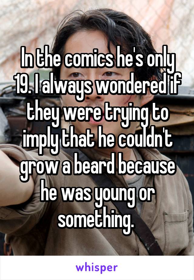 In the comics he's only 19. I always wondered if they were trying to imply that he couldn't grow a beard because he was young or something. 