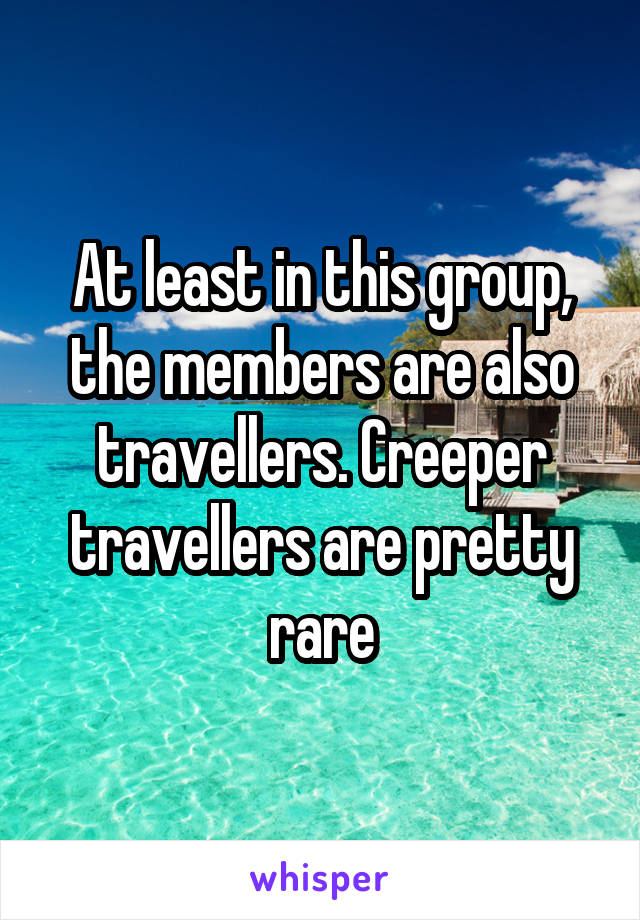 At least in this group, the members are also travellers. Creeper travellers are pretty rare