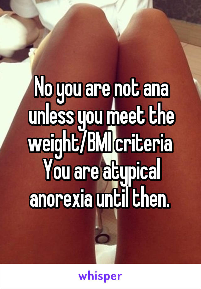 No you are not ana unless you meet the weight/BMI criteria 
You are atypical anorexia until then. 