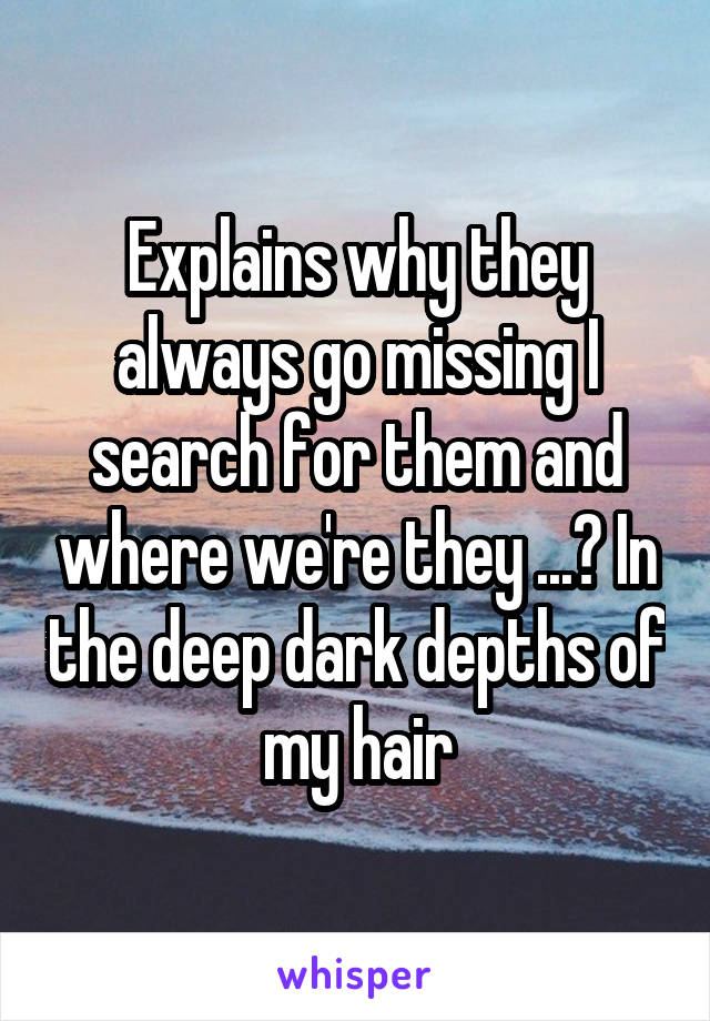 Explains why they always go missing I search for them and where we're they ...? In the deep dark depths of my hair