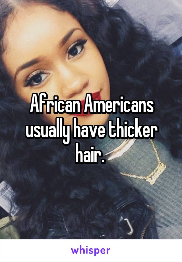 African Americans usually have thicker hair. 