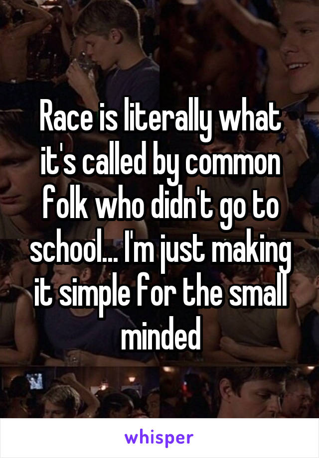 Race is literally what it's called by common folk who didn't go to school... I'm just making it simple for the small minded