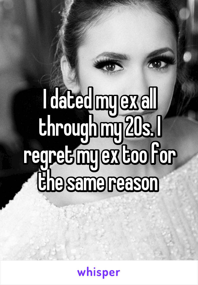 I dated my ex all through my 20s. I regret my ex too for the same reason 