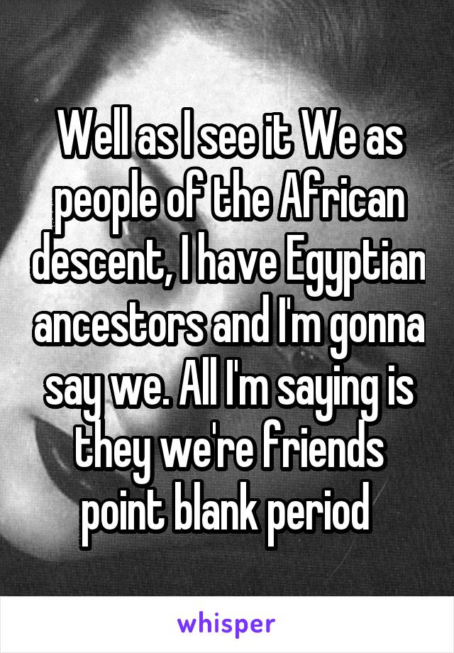 Well as I see it We as people of the African descent, I have Egyptian ancestors and I'm gonna say we. All I'm saying is they we're friends point blank period 