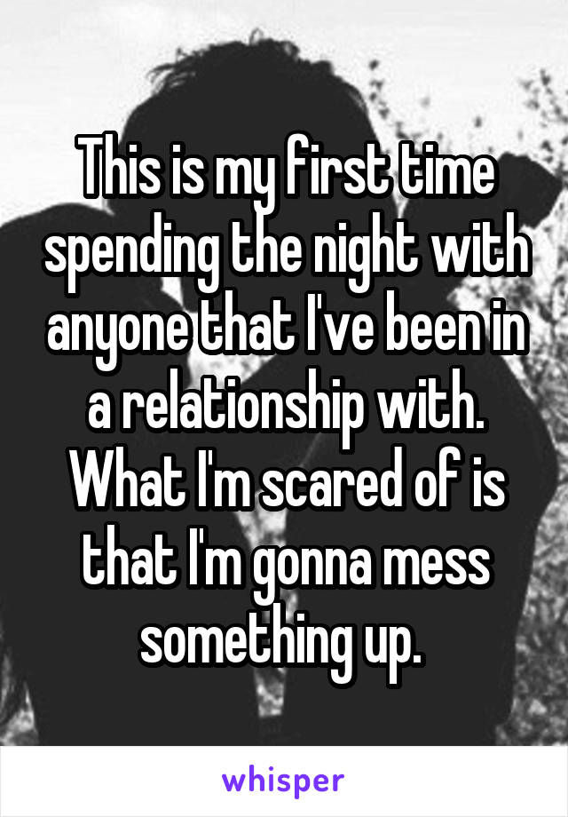 This is my first time spending the night with anyone that I've been in a relationship with. What I'm scared of is that I'm gonna mess something up. 