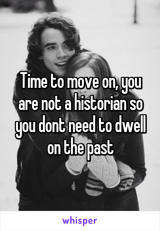 Time to move on, you are not a historian so you dont need to dwell on the past
